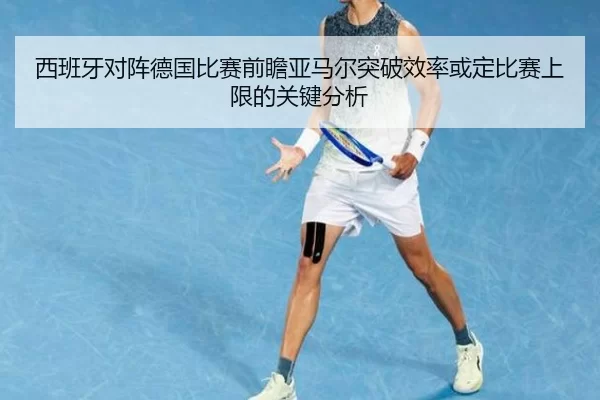 西班牙对阵德国比赛前瞻亚马尔突破效率或定比赛上限的关键分析